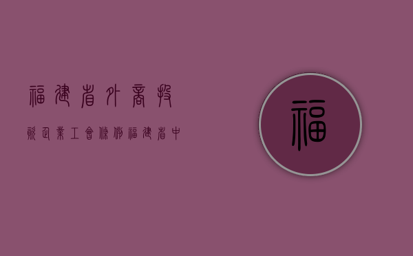 福建省外商投资企业工会条例（福建省中外企业家联谊会）