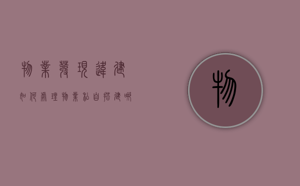 物业发现违建如何处理（物业私自搭建哪里举报）