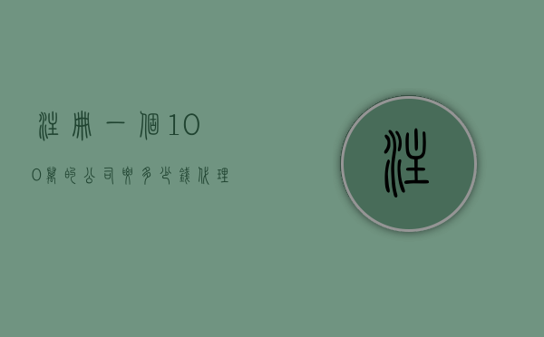 注册一个100万的公司要多少钱（代理注册100万的公司需要多少钱）