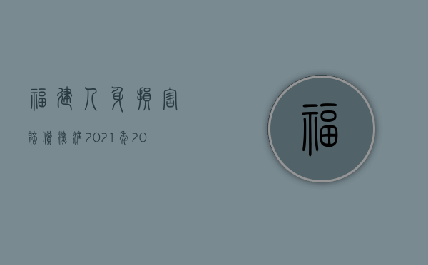 福建人身损害赔偿标准2021年（2022年福建省人身损害等最新赔偿标准是什么）