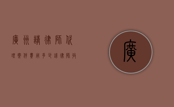 广州请律师代理案件费用多少钱,律师收费参考标准（广州律师怎么收费）