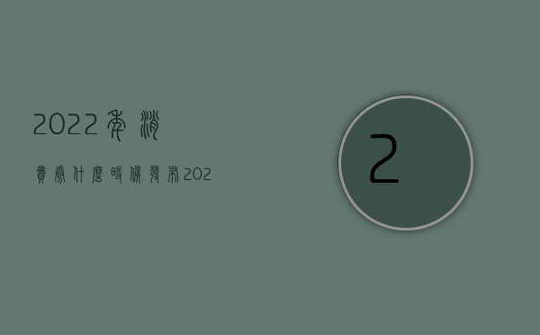 2022年消费券什么时候发布（2022消费者可以通过什么程序退房）