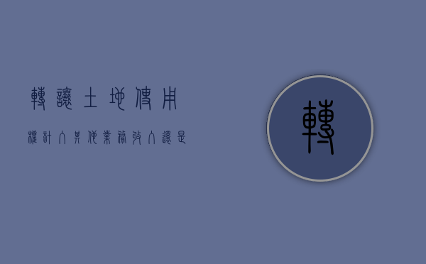 转让土地使用权计入其他业务收入还是资产处置损益（出让土地使用合同的特征是什么）