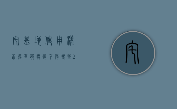 宅基地使用权不得单独转让,下列哪些（2022宅基地使用权买卖的的相关规定是什么）