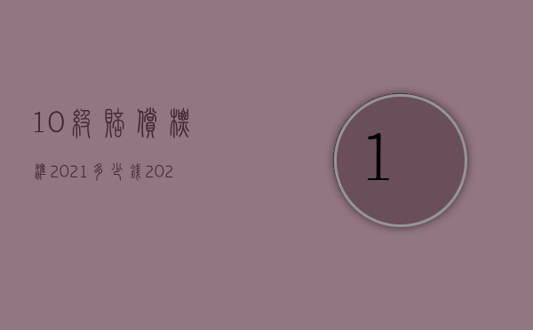 10级赔偿标准2021多少钱（2022年10级人身损赔偿多少钱）