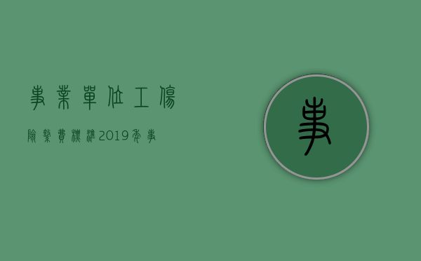 事业单位工伤险缴费标准2019年（事业单位职工工伤保险）