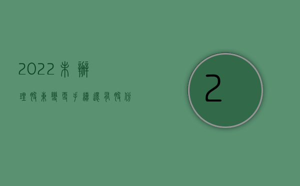 2022未办理股东变更手续还有股份吗怎么办（2022未办理股东变更手续还有股份吗）