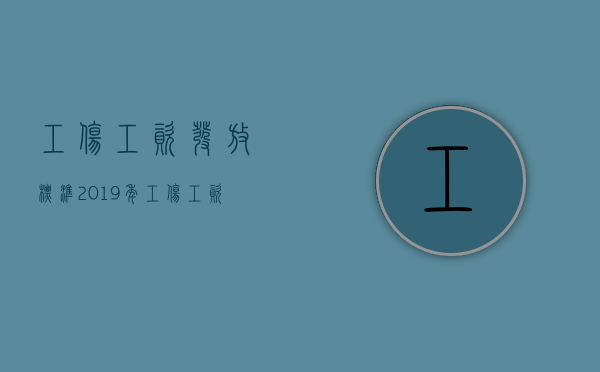 工伤工资发放标准2019年（工伤工资发放标准2019规定）