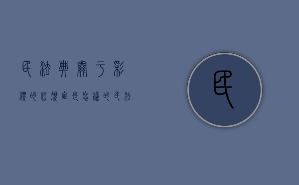 民法典关于彩礼的新规定是怎样的（民法典关于彩礼的规定民法典中彩礼的问题的法律知认识）