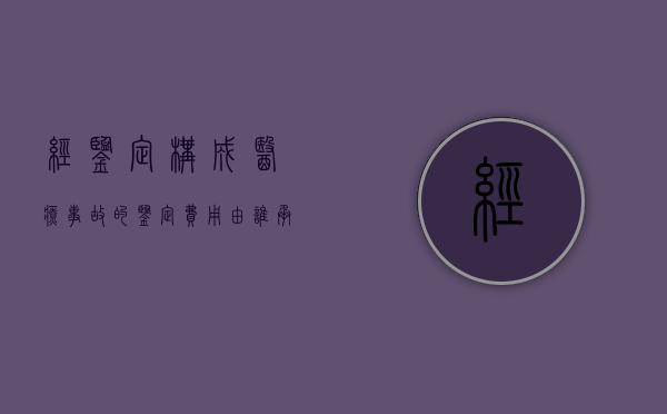 经鉴定构成医疗事故的鉴定费用由谁承担（出了医疗事故鉴定费用谁承担？）