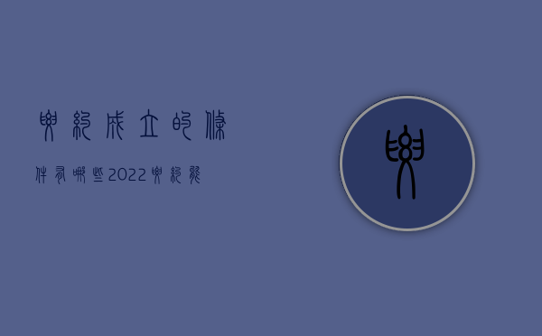 要约成立的条件有哪些?（2022要约能够成立的主要条件有哪些）