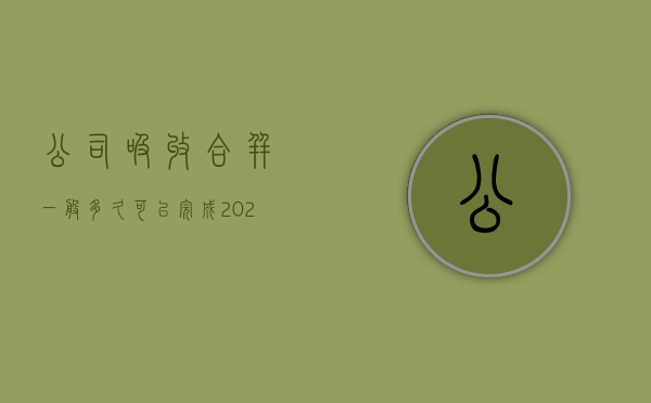 公司吸收合并一般多久可以完成（2022年公司吸收合并程序）