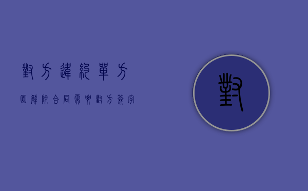 对方违约单方面解除合同需要对方签字吗（对方违约单方面解除合同协议书范本）