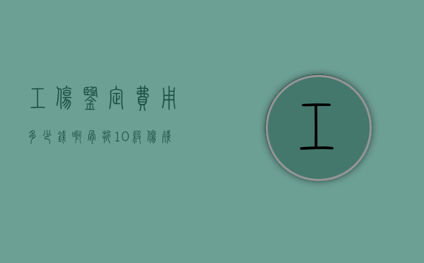 工伤鉴定费用多少钱啊（骨折10级伤残赔偿价格表）