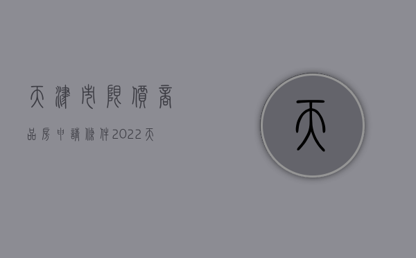 天津市限价商品房申请条件（2022天津限价商品房申请条件有什么）