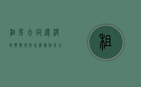 租房合同还没到期想退房怎么办？（租房合同没到期退租可以退押金吗）