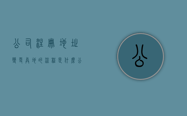 公司注册地址变更异地的流程是什么？（公司注册地址跨省变更如何办理）