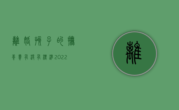 离婚孩子的抚养费有没有标准（2022曲阜离婚的抚养费标准是多少）