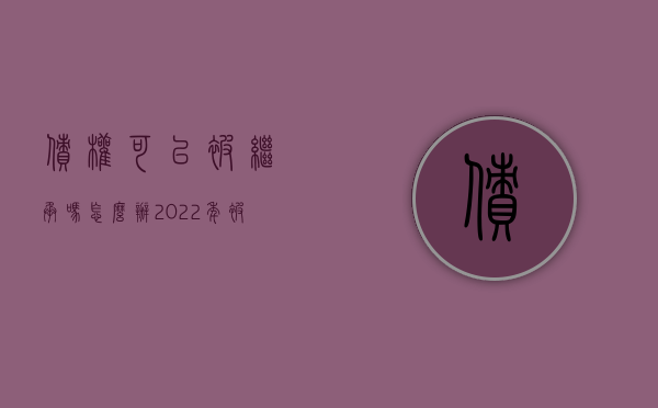 债权可以被继承吗怎么办（2022年被继承人有哪些债务）