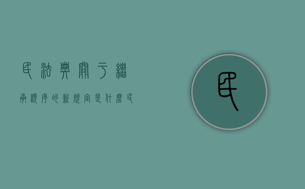 民法典关于继承顺序的新规定是什么？（民法典中关于继承法的规定）