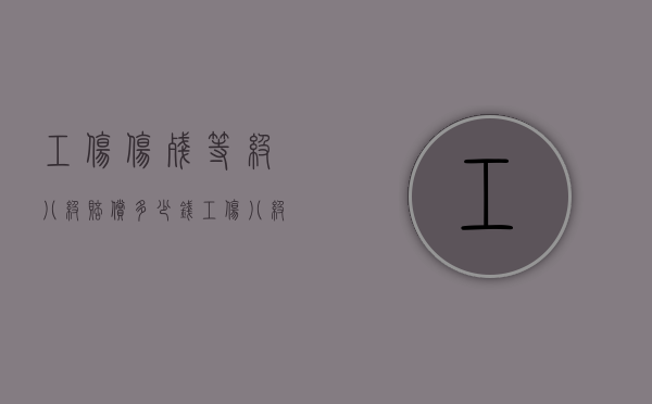 工伤伤残等级八级赔偿多少钱（工伤八级伤残赔偿标准2021多少钱大概）