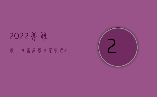 2022年离婚一方不同意怎么办理（2022年离婚一方不同意怎么办）