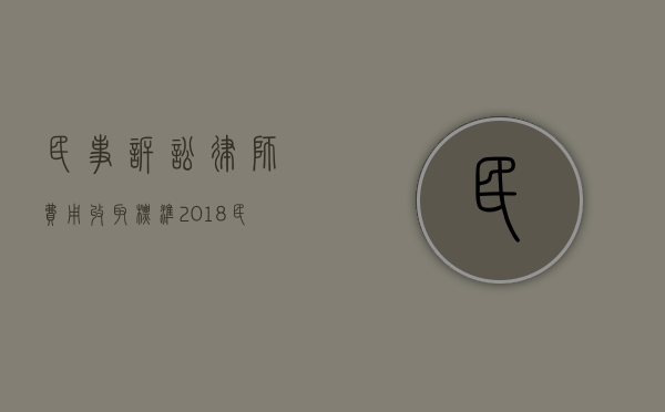 民事诉讼律师费用收取标准2018（民事诉讼律师费用收取标准2022年）