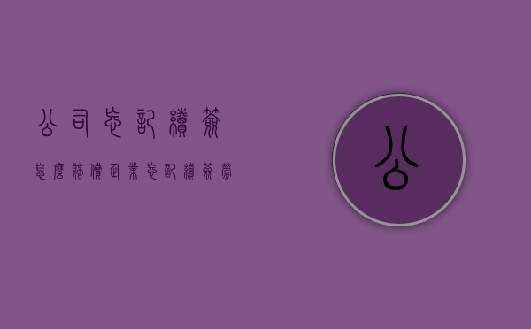 公司忘记续签怎么赔偿（企业忘记续签劳动合同）