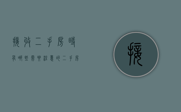 接收二手房时有哪些需要注意的（二手房收房流程及收房注意事项）