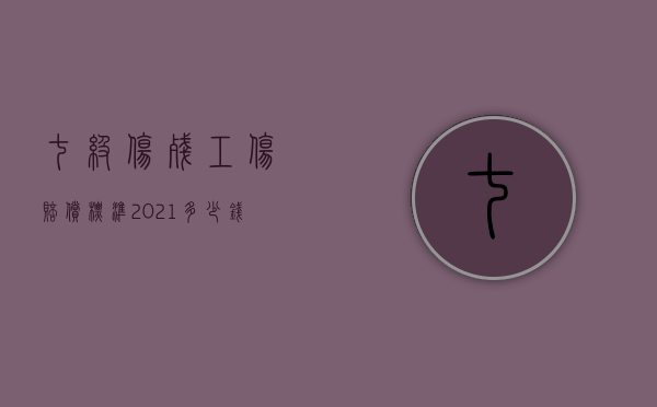 七级伤残工伤赔偿标准2021多少钱大概（2022年车祸七级伤残赔偿标准）