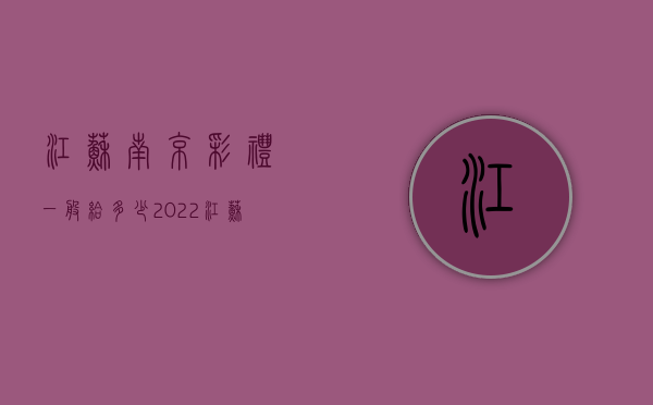 江苏南京彩礼一般给多少2022（江苏南京彩礼一般给多少）