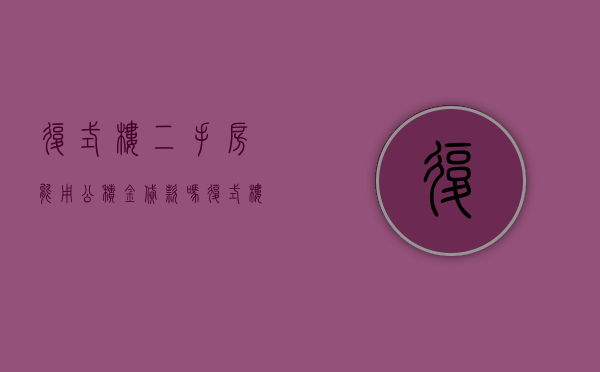 复式楼二手房能用公积金贷款吗（复式楼二手房能用公积金贷款吗现在）