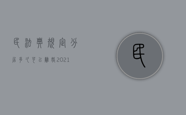 民法典规定分居多久可以离婚（2021年新婚姻法规定分居多久可以起诉离婚）