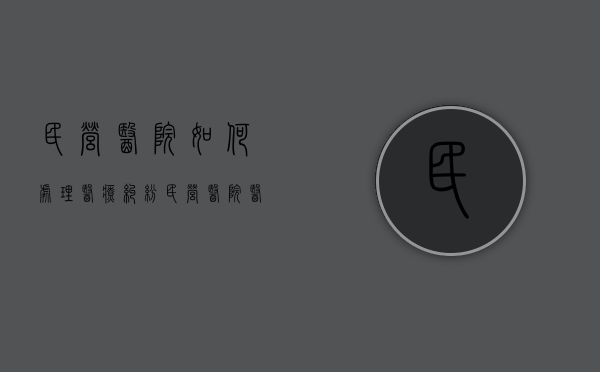 民营医院如何处理医疗纠纷（民营医院医疗纠纷处理技巧）