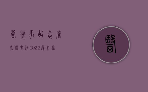 医疗事故怎么举证责任（2022最新医疗事故举证责任如何分配）