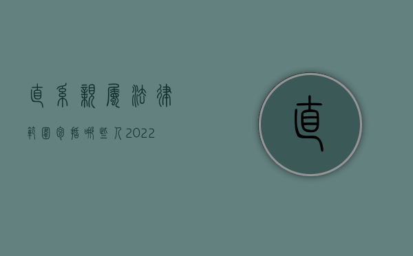 直系亲属法律范围包括哪些人（2022直系亲属的范围有哪些）