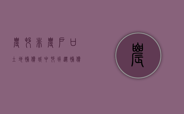 农村非农户口土地补偿（城中村拆迁补偿方案中,非农业户口怎么补偿）