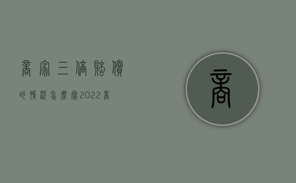 商家三倍赔偿的情况怎么写（2022商家欺骗消费者可以要求几倍赔偿）