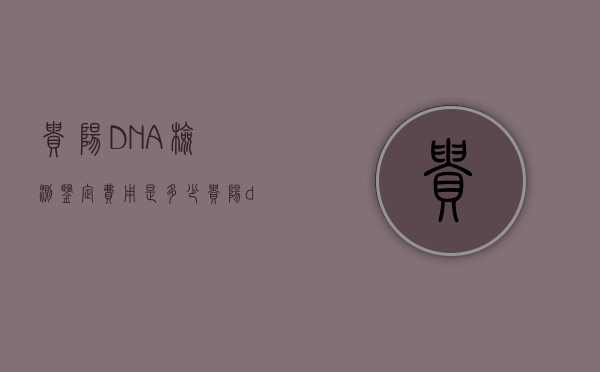 贵阳DNA检测鉴定费用是多少（贵阳dna亲子鉴定机构有哪些）