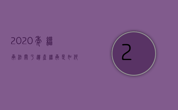 2020年继承法关于遗产继承是如何规定的（2022遗产继承简易程序）