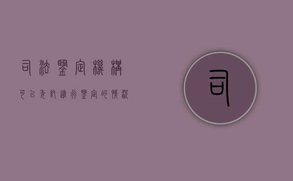 司法鉴定机构可以委托进行鉴定的情况（2022年人民法院应当同意重新委托鉴定的法定情形有哪些）