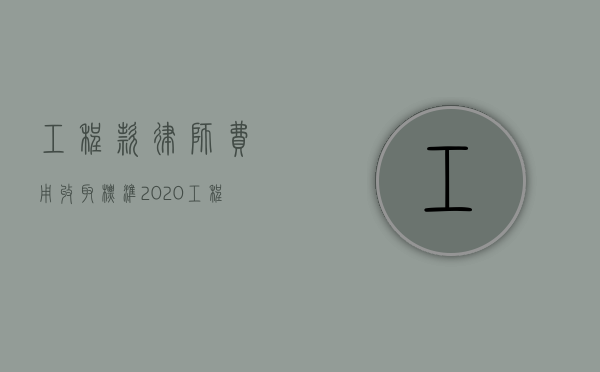 工程款律师费用收取标准2020（工程款律师事务所）