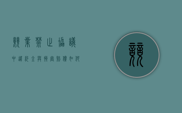 竞业禁止协议中违约金与损害赔偿如何选择适用（竞业禁止补偿金的规定违约金怎么计算）