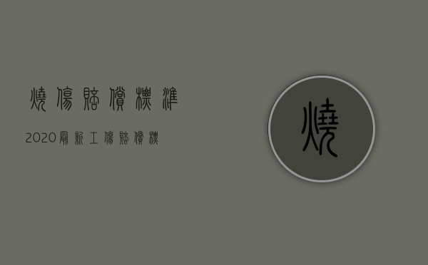 烧伤赔偿标准2020最新工伤赔偿标准（2022烧伤工伤赔偿标准是怎样的）