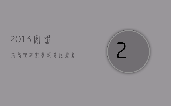 2013安徽高考理科数学试卷（安徽省2013年交通事故四级伤残赔偿标准）