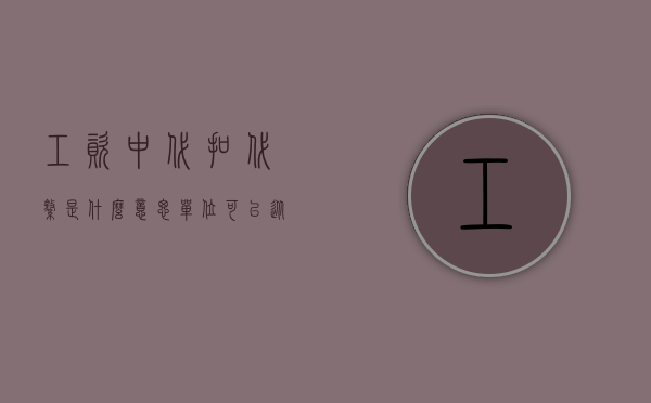 工资中代扣代缴是什么意思（单位可以从工资中代扣代缴的费用有哪些）