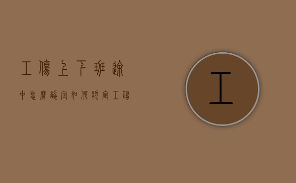 工伤上下班途中怎么认定（如何认定工伤中的&amp;amp;quot;上下班途中&amp;amp;quot;）