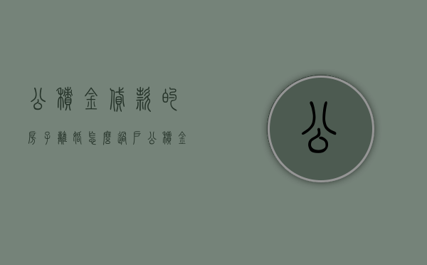 公积金贷款的房子离婚怎么过户（公积金贷款房产离婚过户）