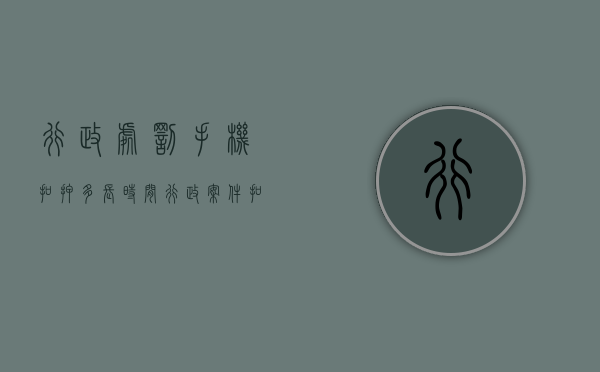 行政处罚手机扣押多长时间（行政案件扣押手机超过30天会怎样）