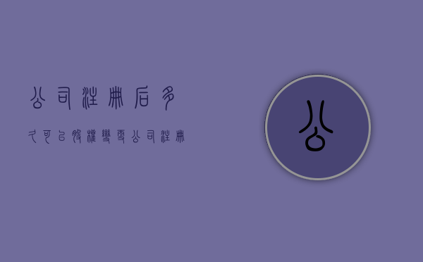 公司注册后多久可以股权变更（公司注册多久股权能变更）